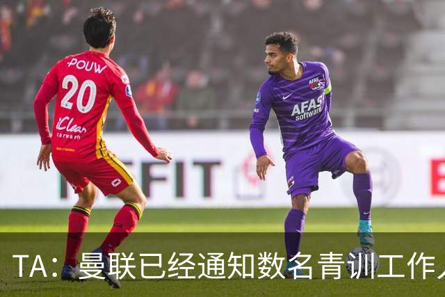 TA：曼联已经通知数名青训工作人员可能将被裁掉